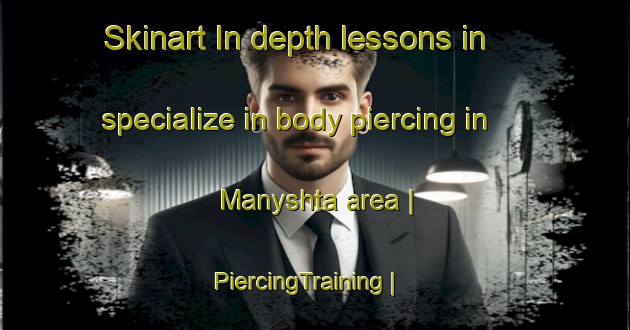 Skinart In-depth lessons in specialize in body piercing in Manyshta area | PiercingTraining | PiercingClasses | SkinartTraining-Russian Federation